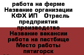 работа на ферме › Название организации ­ КФХ ИП › Отрасль предприятия ­ производство › Название вакансии ­ работа на пастбище › Место работы ­ пятигорск › Минимальный оклад ­ 12 000 -  Работа » Вакансии   